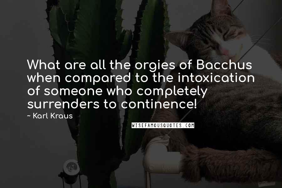 Karl Kraus Quotes: What are all the orgies of Bacchus when compared to the intoxication of someone who completely surrenders to continence!