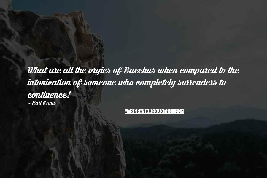 Karl Kraus Quotes: What are all the orgies of Bacchus when compared to the intoxication of someone who completely surrenders to continence!