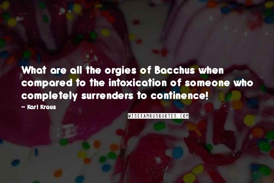 Karl Kraus Quotes: What are all the orgies of Bacchus when compared to the intoxication of someone who completely surrenders to continence!