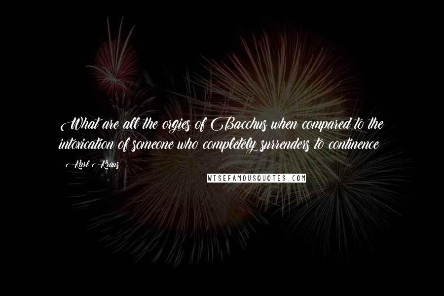 Karl Kraus Quotes: What are all the orgies of Bacchus when compared to the intoxication of someone who completely surrenders to continence!