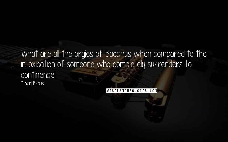 Karl Kraus Quotes: What are all the orgies of Bacchus when compared to the intoxication of someone who completely surrenders to continence!