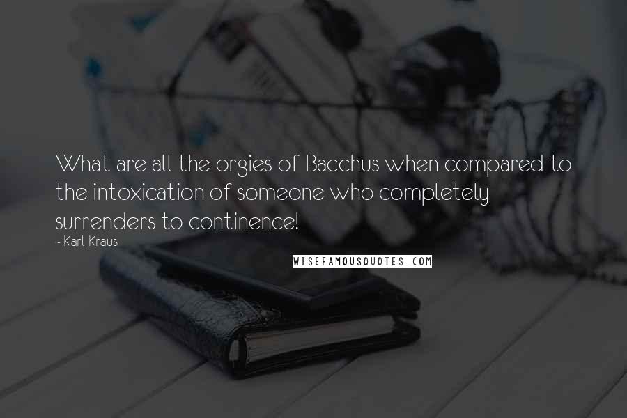 Karl Kraus Quotes: What are all the orgies of Bacchus when compared to the intoxication of someone who completely surrenders to continence!