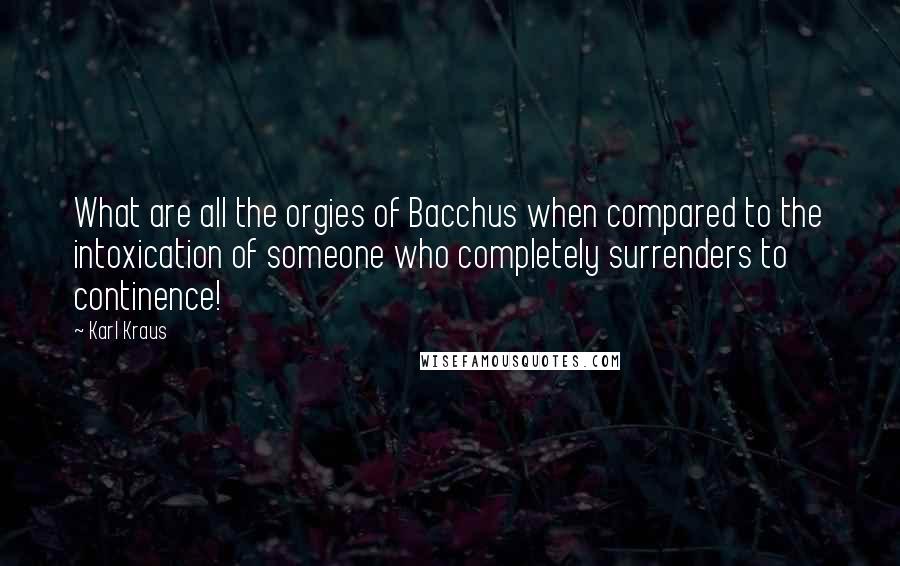 Karl Kraus Quotes: What are all the orgies of Bacchus when compared to the intoxication of someone who completely surrenders to continence!