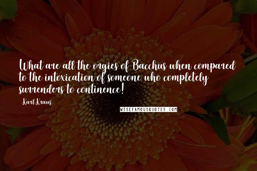 Karl Kraus Quotes: What are all the orgies of Bacchus when compared to the intoxication of someone who completely surrenders to continence!