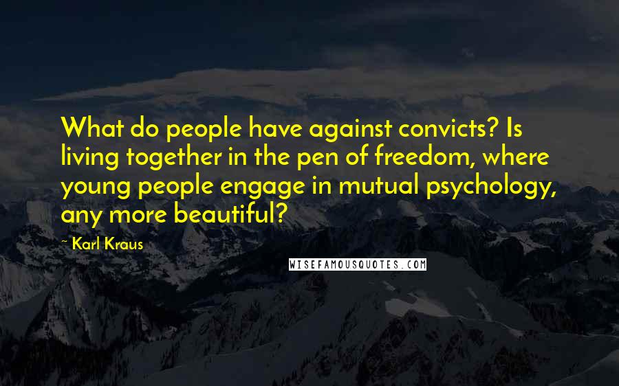 Karl Kraus Quotes: What do people have against convicts? Is living together in the pen of freedom, where young people engage in mutual psychology, any more beautiful?