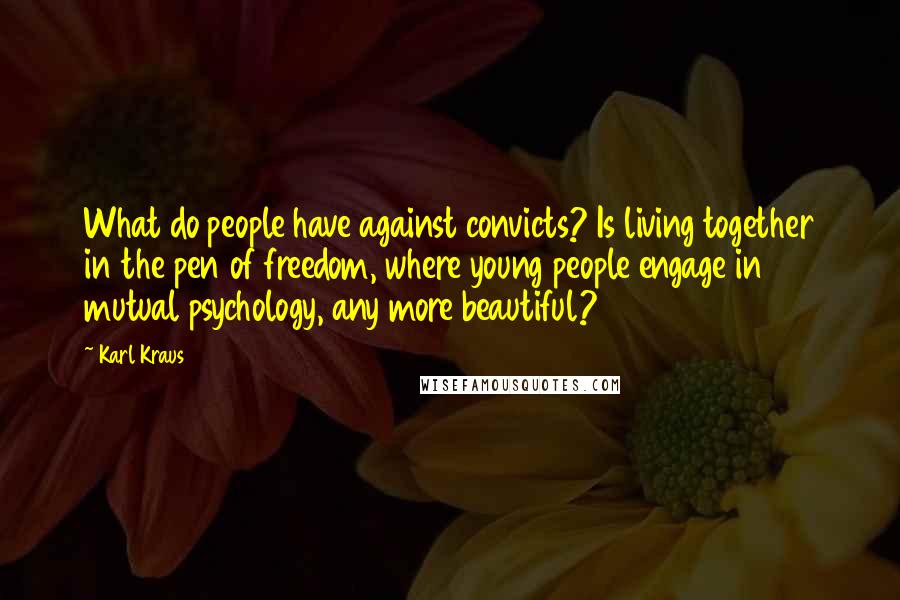 Karl Kraus Quotes: What do people have against convicts? Is living together in the pen of freedom, where young people engage in mutual psychology, any more beautiful?