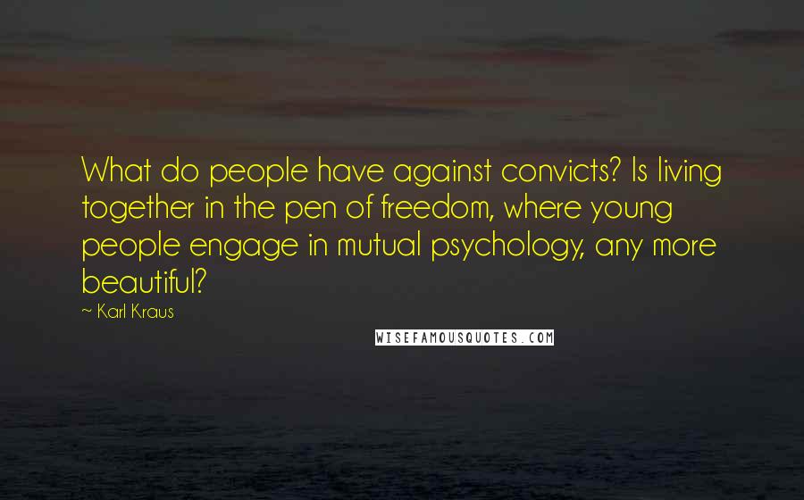 Karl Kraus Quotes: What do people have against convicts? Is living together in the pen of freedom, where young people engage in mutual psychology, any more beautiful?