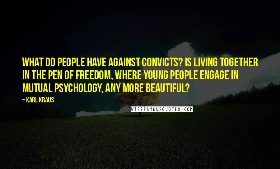 Karl Kraus Quotes: What do people have against convicts? Is living together in the pen of freedom, where young people engage in mutual psychology, any more beautiful?