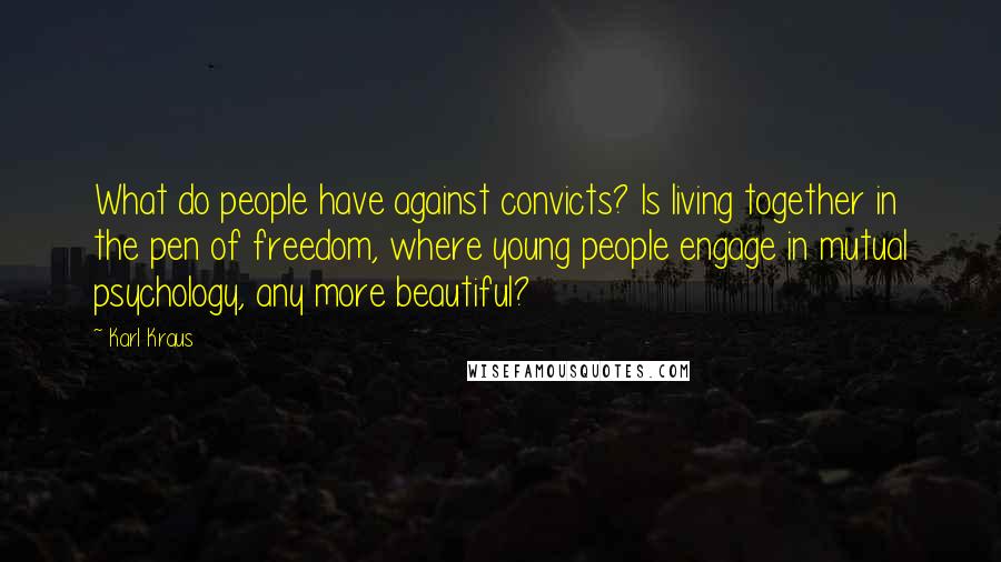 Karl Kraus Quotes: What do people have against convicts? Is living together in the pen of freedom, where young people engage in mutual psychology, any more beautiful?