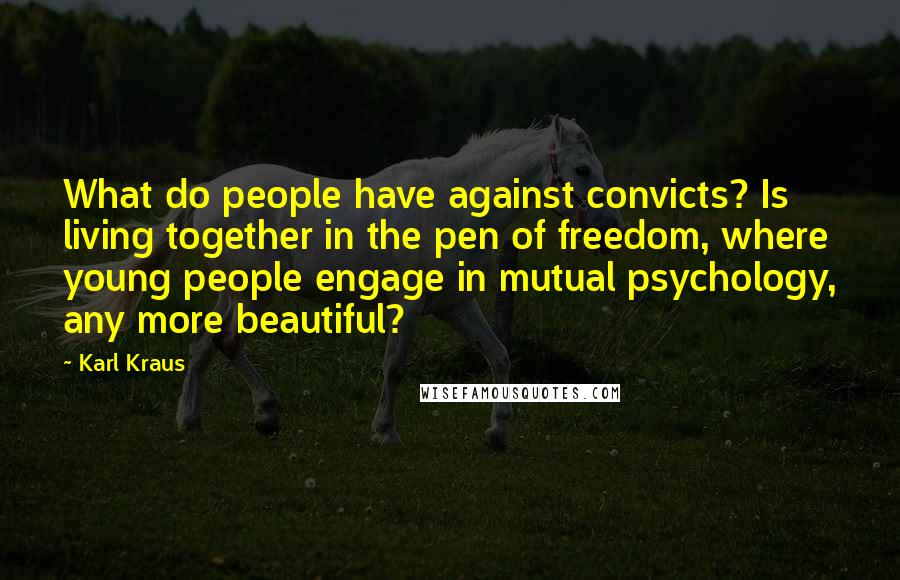 Karl Kraus Quotes: What do people have against convicts? Is living together in the pen of freedom, where young people engage in mutual psychology, any more beautiful?