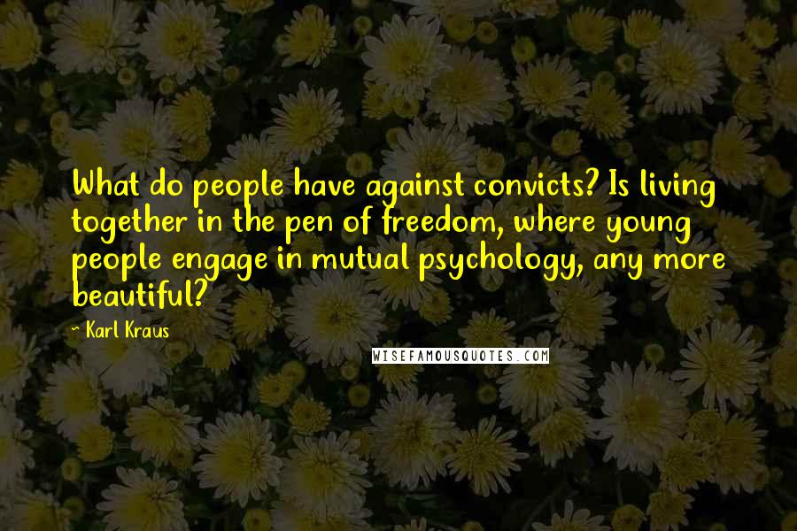 Karl Kraus Quotes: What do people have against convicts? Is living together in the pen of freedom, where young people engage in mutual psychology, any more beautiful?