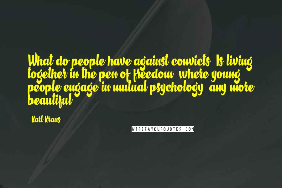 Karl Kraus Quotes: What do people have against convicts? Is living together in the pen of freedom, where young people engage in mutual psychology, any more beautiful?