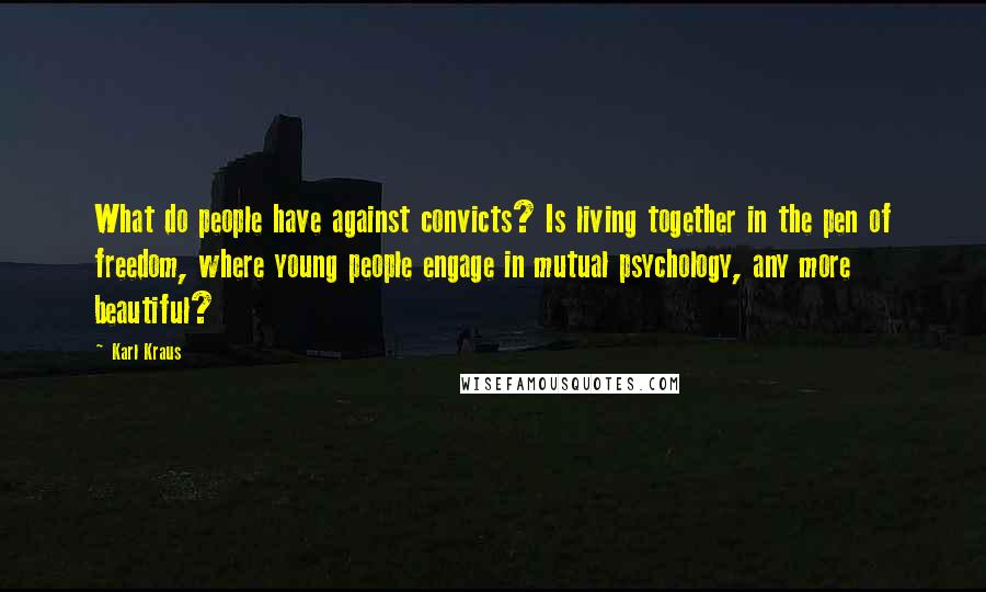 Karl Kraus Quotes: What do people have against convicts? Is living together in the pen of freedom, where young people engage in mutual psychology, any more beautiful?