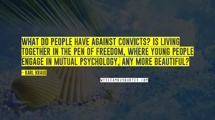 Karl Kraus Quotes: What do people have against convicts? Is living together in the pen of freedom, where young people engage in mutual psychology, any more beautiful?