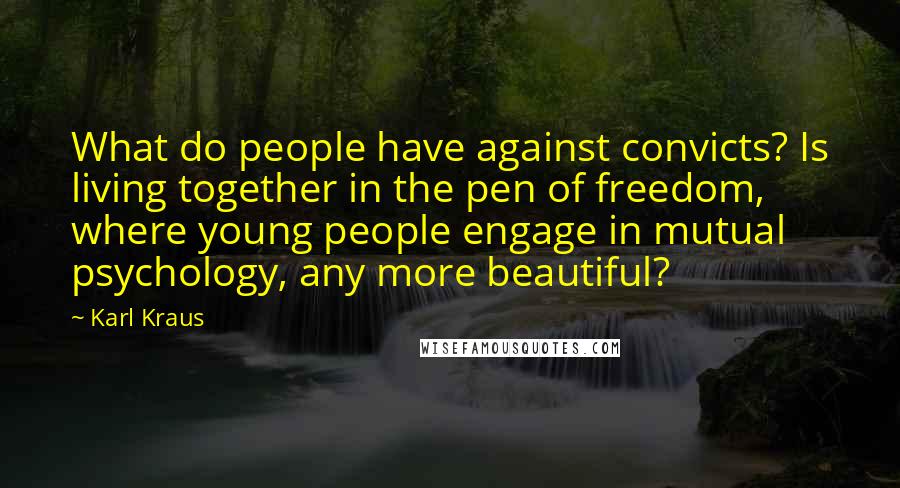 Karl Kraus Quotes: What do people have against convicts? Is living together in the pen of freedom, where young people engage in mutual psychology, any more beautiful?