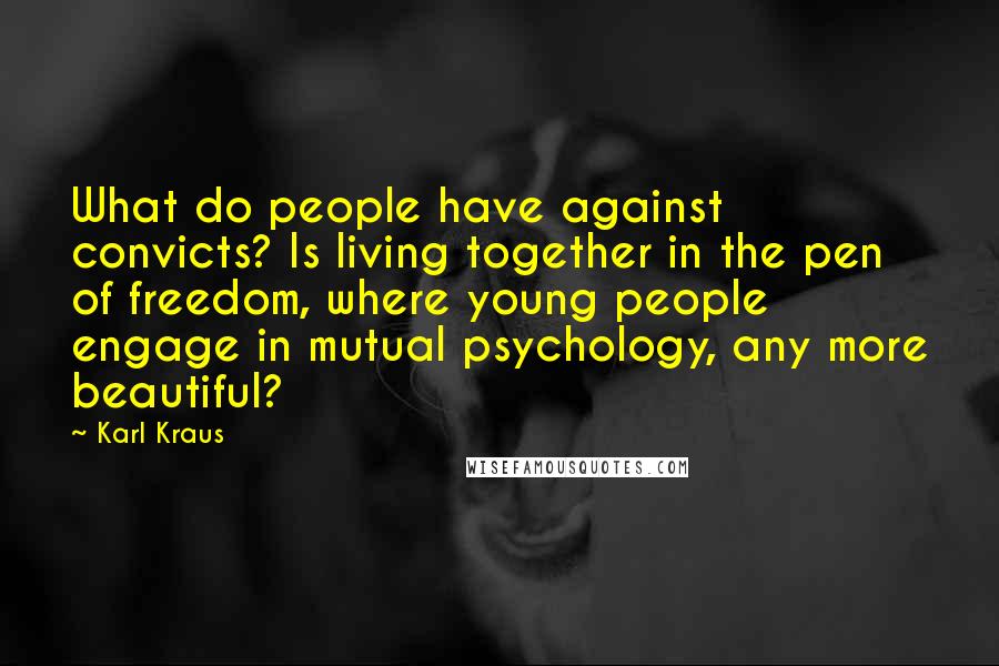 Karl Kraus Quotes: What do people have against convicts? Is living together in the pen of freedom, where young people engage in mutual psychology, any more beautiful?