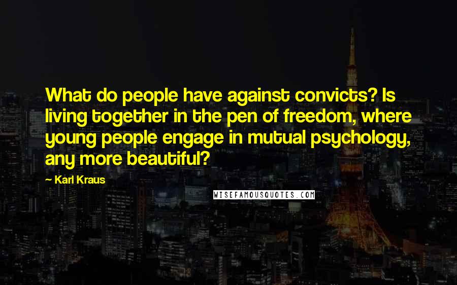 Karl Kraus Quotes: What do people have against convicts? Is living together in the pen of freedom, where young people engage in mutual psychology, any more beautiful?