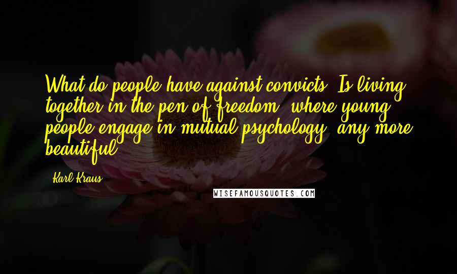 Karl Kraus Quotes: What do people have against convicts? Is living together in the pen of freedom, where young people engage in mutual psychology, any more beautiful?