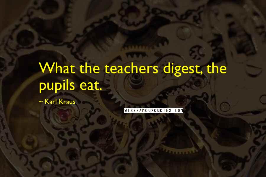 Karl Kraus Quotes: What the teachers digest, the pupils eat.