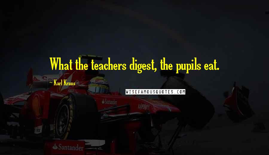 Karl Kraus Quotes: What the teachers digest, the pupils eat.