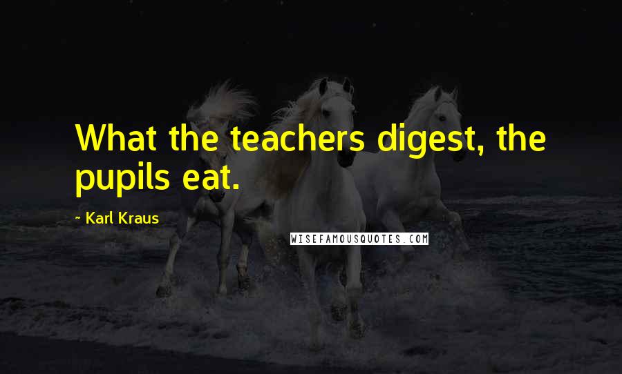 Karl Kraus Quotes: What the teachers digest, the pupils eat.