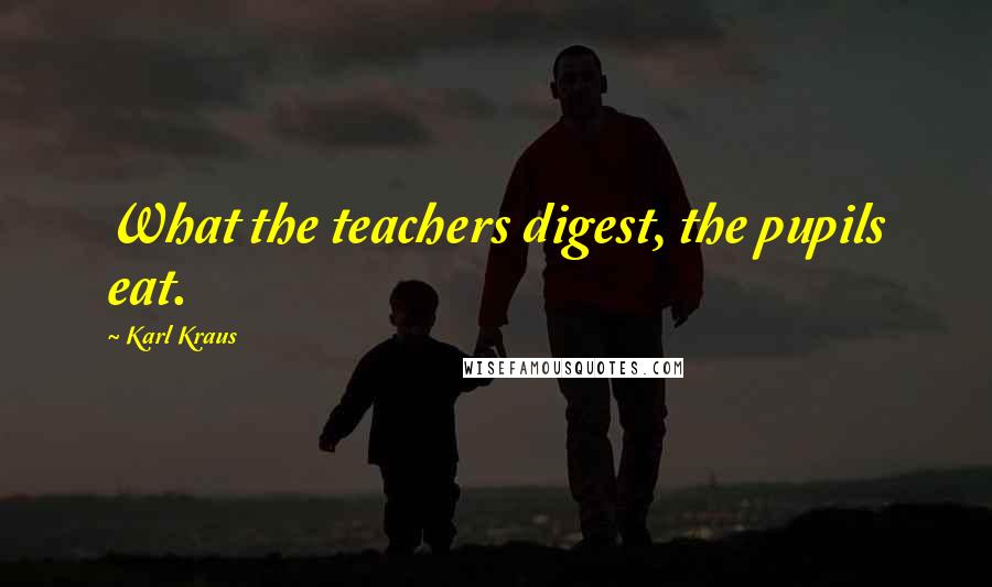 Karl Kraus Quotes: What the teachers digest, the pupils eat.