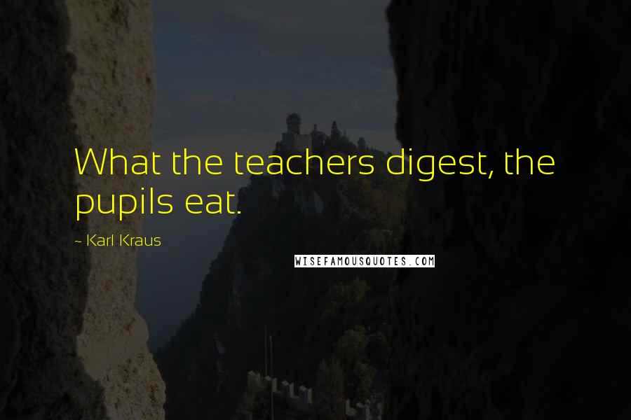 Karl Kraus Quotes: What the teachers digest, the pupils eat.