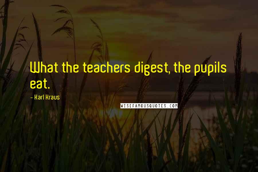 Karl Kraus Quotes: What the teachers digest, the pupils eat.