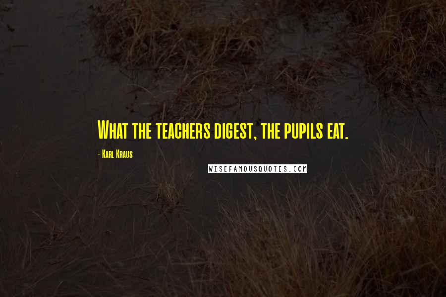 Karl Kraus Quotes: What the teachers digest, the pupils eat.