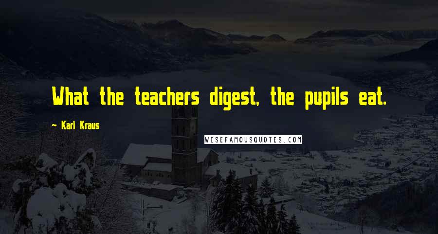 Karl Kraus Quotes: What the teachers digest, the pupils eat.