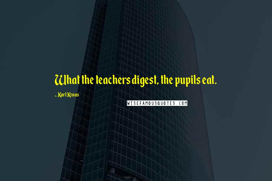 Karl Kraus Quotes: What the teachers digest, the pupils eat.