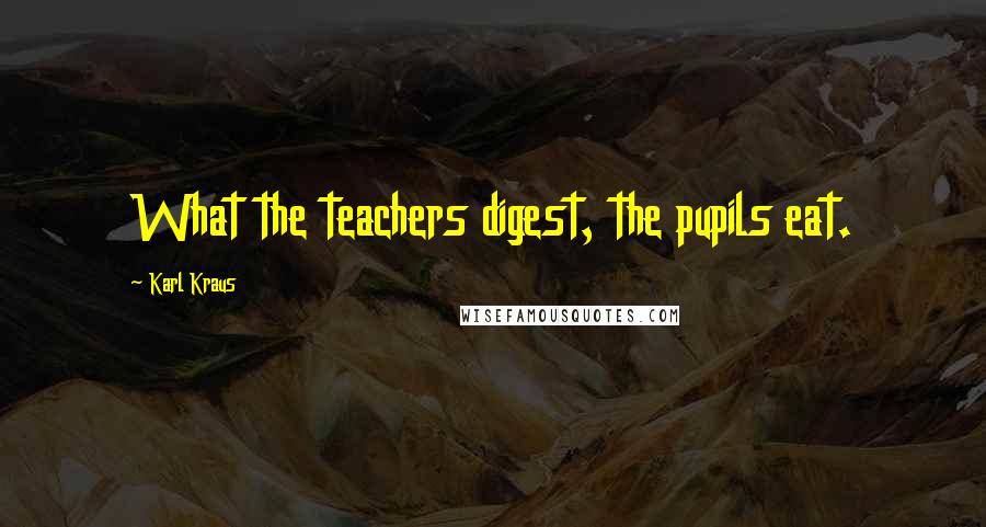 Karl Kraus Quotes: What the teachers digest, the pupils eat.