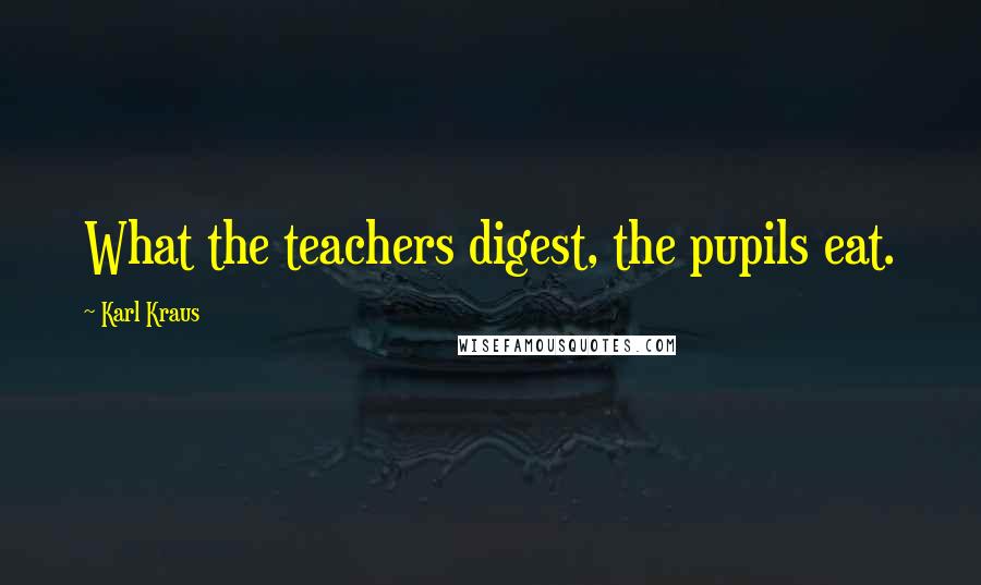 Karl Kraus Quotes: What the teachers digest, the pupils eat.