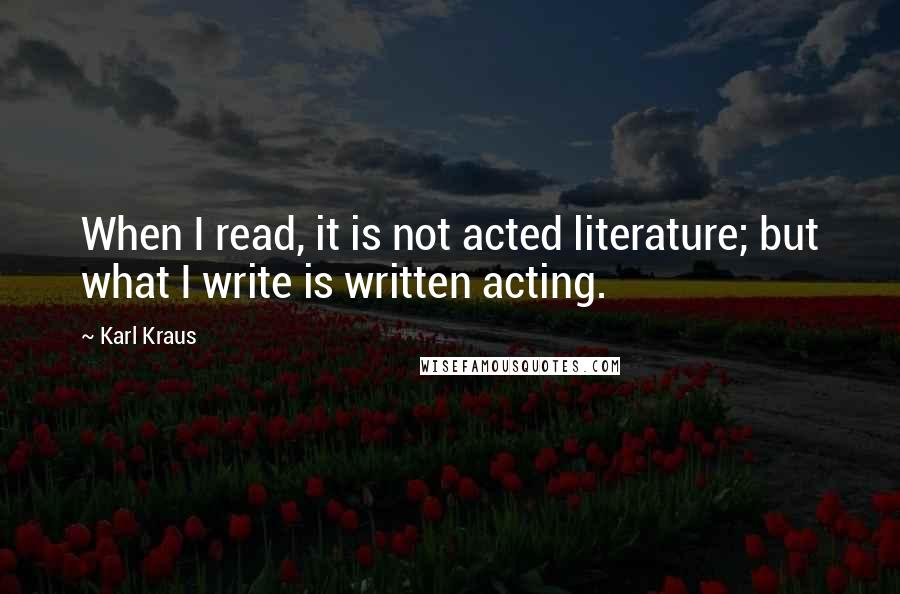 Karl Kraus Quotes: When I read, it is not acted literature; but what I write is written acting.