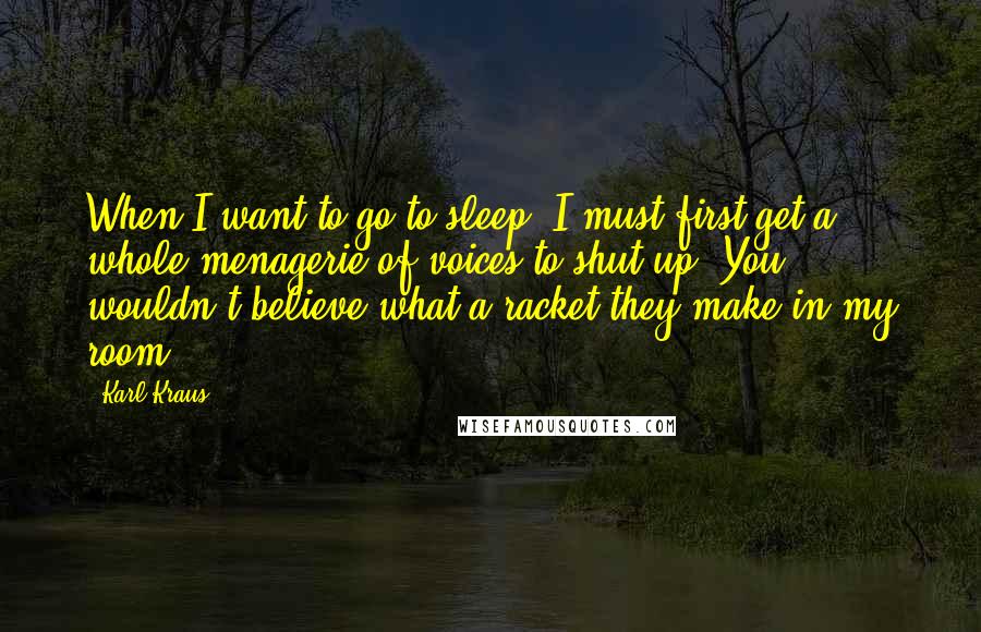 Karl Kraus Quotes: When I want to go to sleep, I must first get a whole menagerie of voices to shut up. You wouldn't believe what a racket they make in my room.