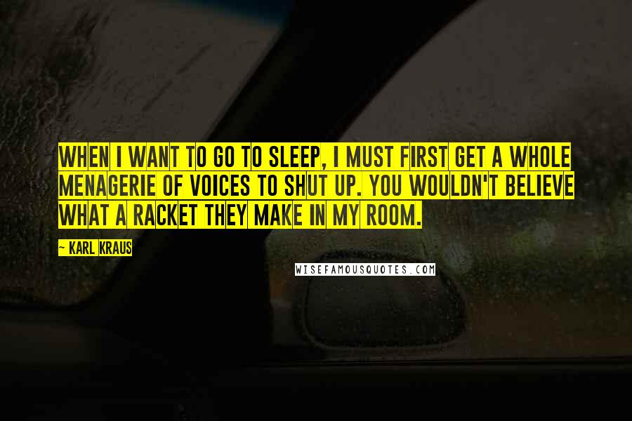 Karl Kraus Quotes: When I want to go to sleep, I must first get a whole menagerie of voices to shut up. You wouldn't believe what a racket they make in my room.