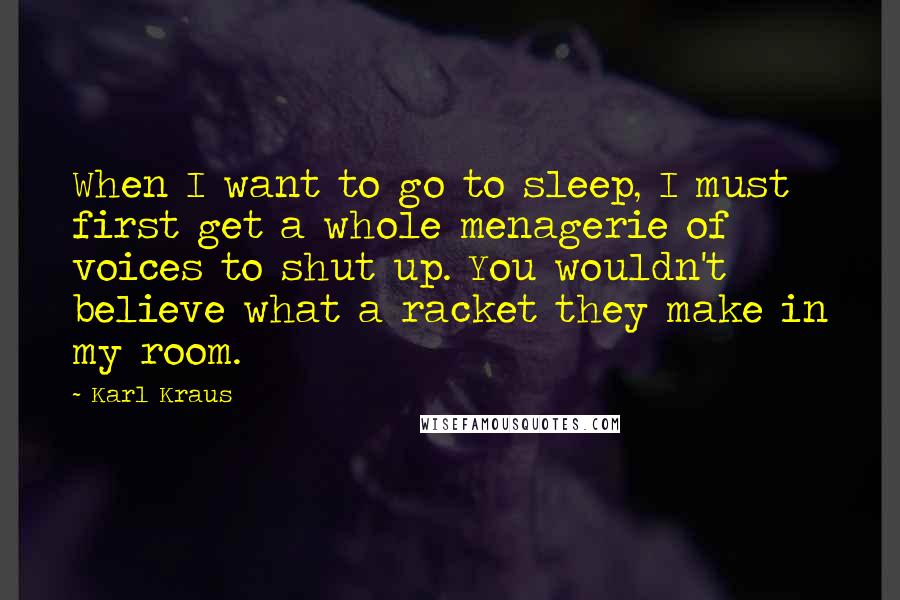 Karl Kraus Quotes: When I want to go to sleep, I must first get a whole menagerie of voices to shut up. You wouldn't believe what a racket they make in my room.