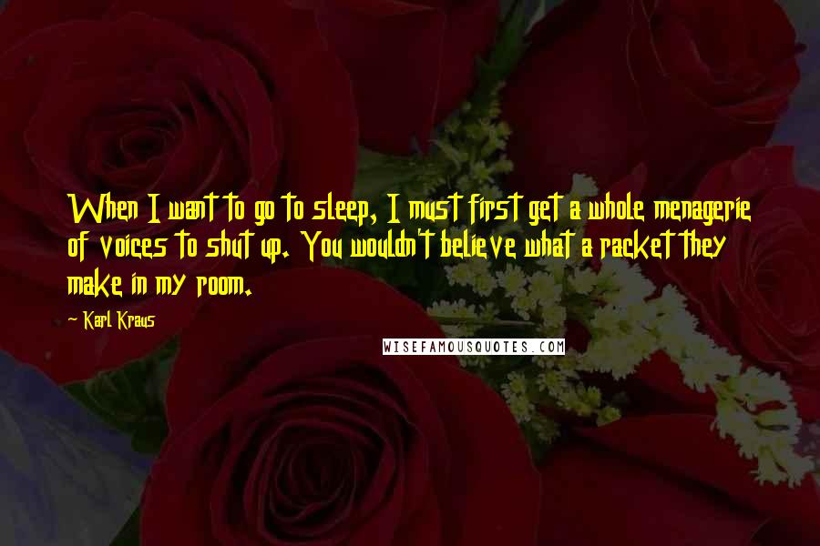 Karl Kraus Quotes: When I want to go to sleep, I must first get a whole menagerie of voices to shut up. You wouldn't believe what a racket they make in my room.