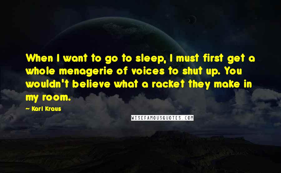 Karl Kraus Quotes: When I want to go to sleep, I must first get a whole menagerie of voices to shut up. You wouldn't believe what a racket they make in my room.