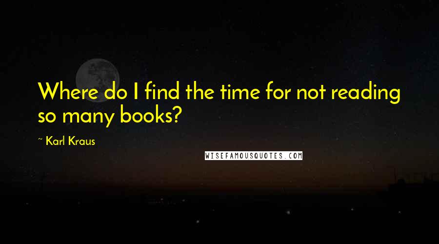 Karl Kraus Quotes: Where do I find the time for not reading so many books?