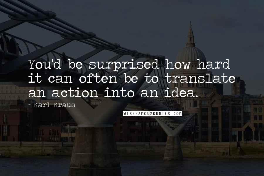 Karl Kraus Quotes: You'd be surprised how hard it can often be to translate an action into an idea.