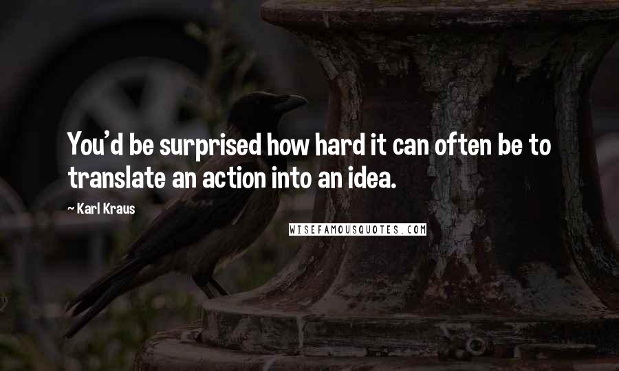 Karl Kraus Quotes: You'd be surprised how hard it can often be to translate an action into an idea.