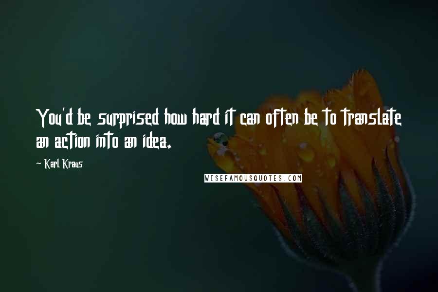 Karl Kraus Quotes: You'd be surprised how hard it can often be to translate an action into an idea.