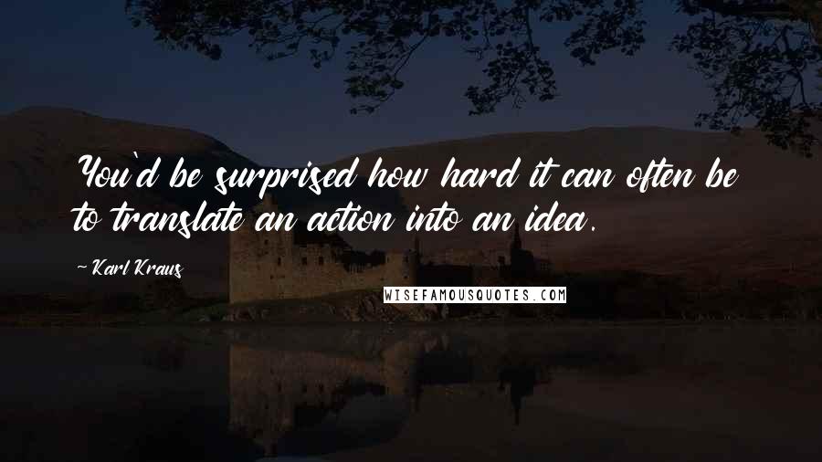 Karl Kraus Quotes: You'd be surprised how hard it can often be to translate an action into an idea.