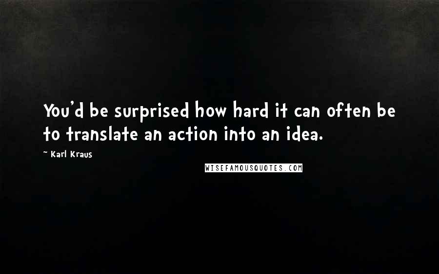 Karl Kraus Quotes: You'd be surprised how hard it can often be to translate an action into an idea.