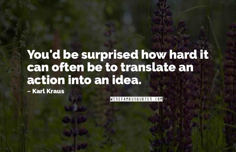 Karl Kraus Quotes: You'd be surprised how hard it can often be to translate an action into an idea.