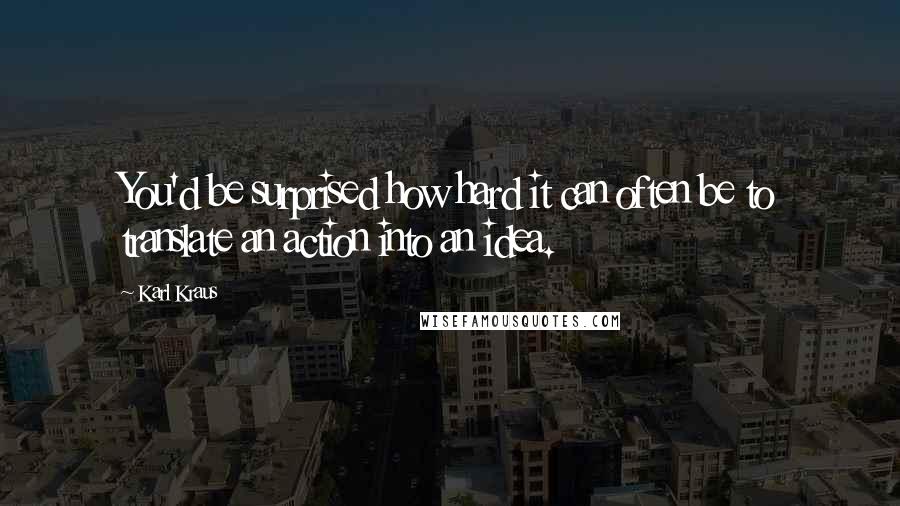 Karl Kraus Quotes: You'd be surprised how hard it can often be to translate an action into an idea.