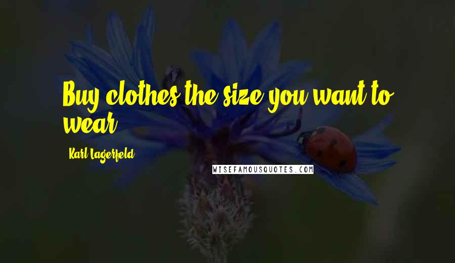 Karl Lagerfeld Quotes: Buy clothes the size you want to wear.