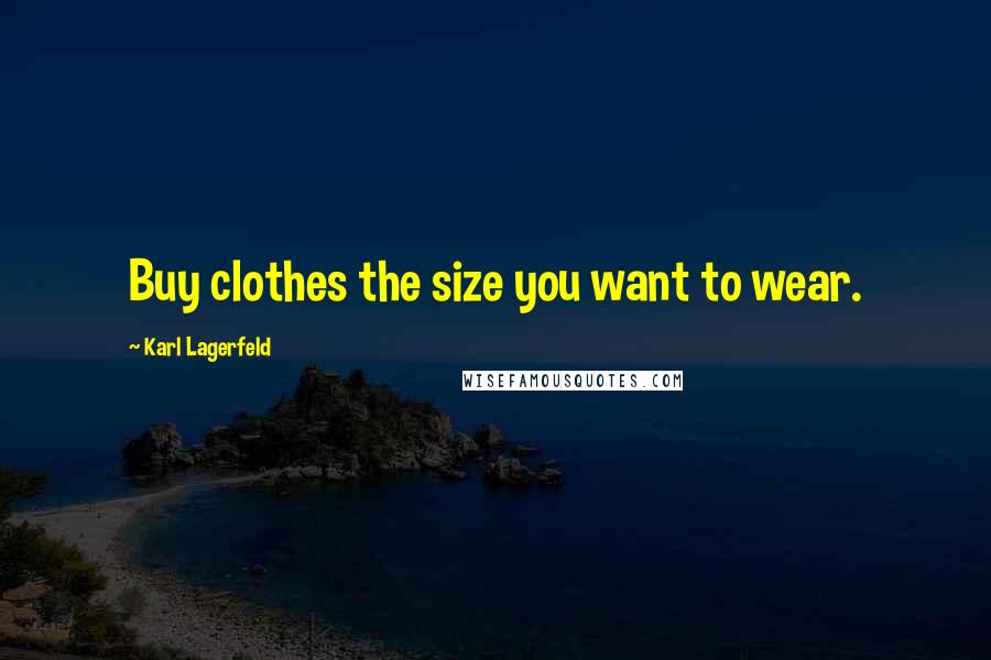 Karl Lagerfeld Quotes: Buy clothes the size you want to wear.