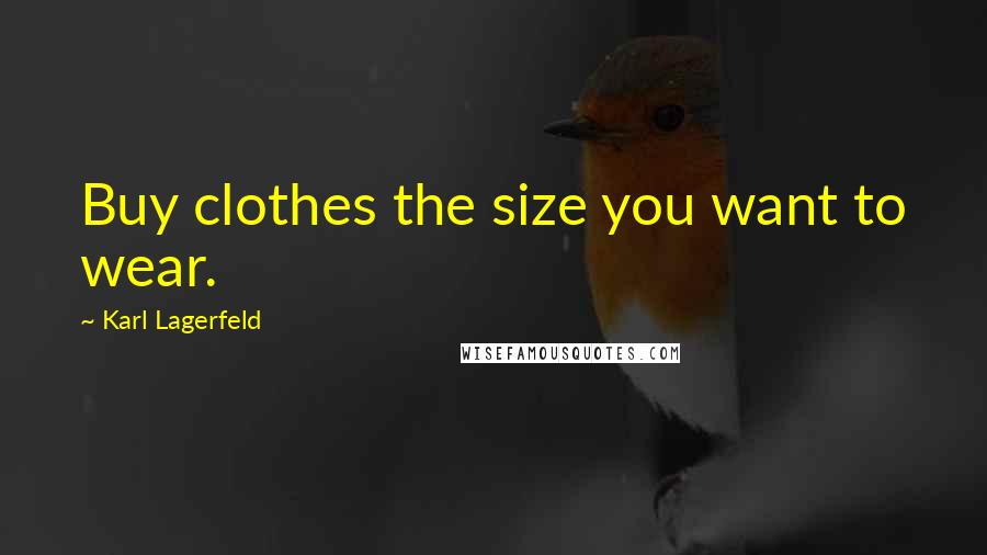 Karl Lagerfeld Quotes: Buy clothes the size you want to wear.